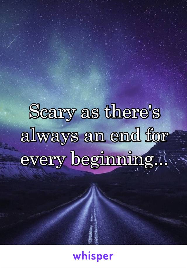 Scary as there's always an end for every beginning...