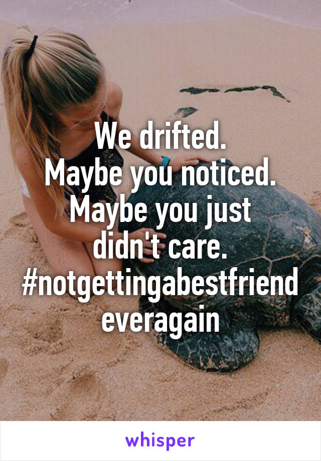 We drifted.
Maybe you noticed. Maybe you just
didn't care.
#notgettingabestfriendeveragain