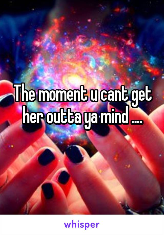 The moment u cant get her outta ya mind ....
