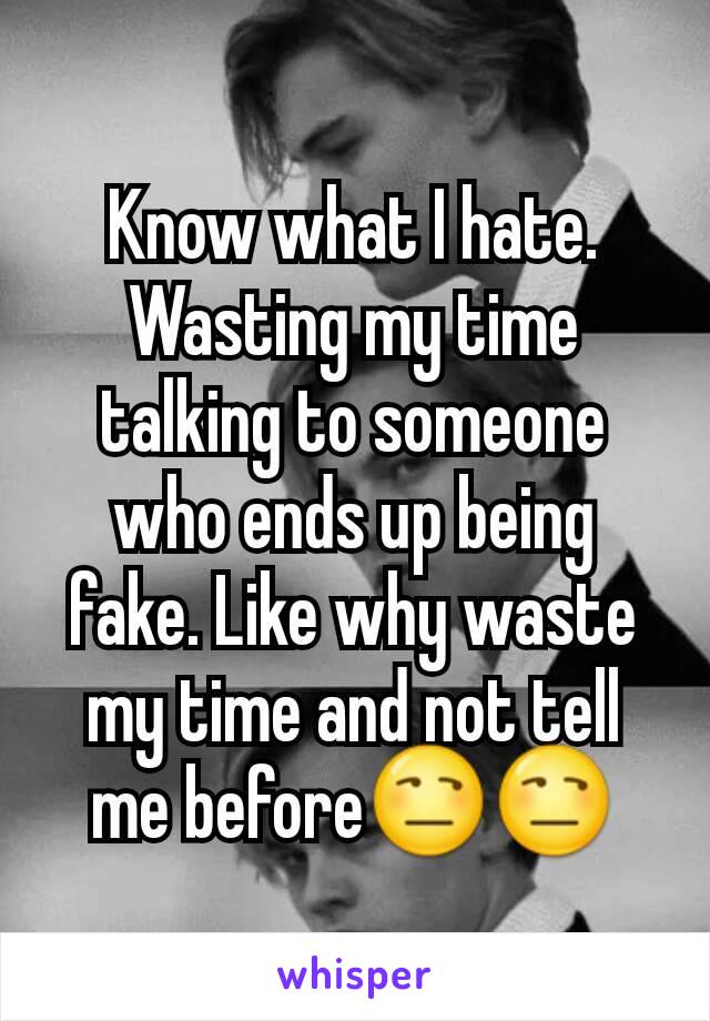 Know what I hate. Wasting my time talking to someone who ends up being fake. Like why waste my time and not tell me before😒😒