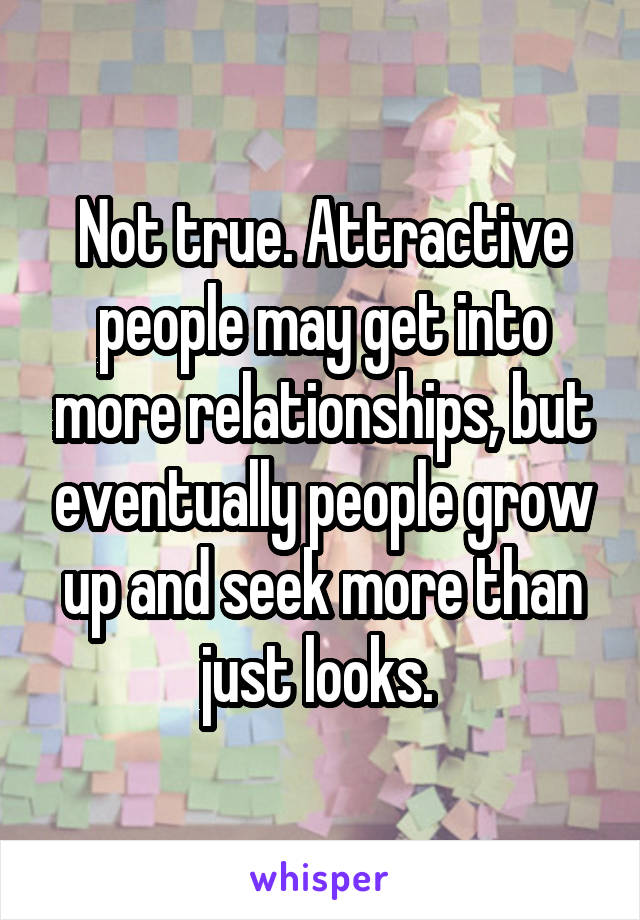 Not true. Attractive people may get into more relationships, but eventually people grow up and seek more than just looks. 