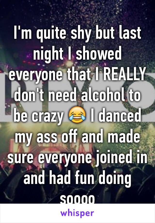 I'm quite shy but last night I showed everyone that I REALLY don't need alcohol to be crazy 😂 I danced my ass off and made sure everyone joined in and had fun doing soooo 