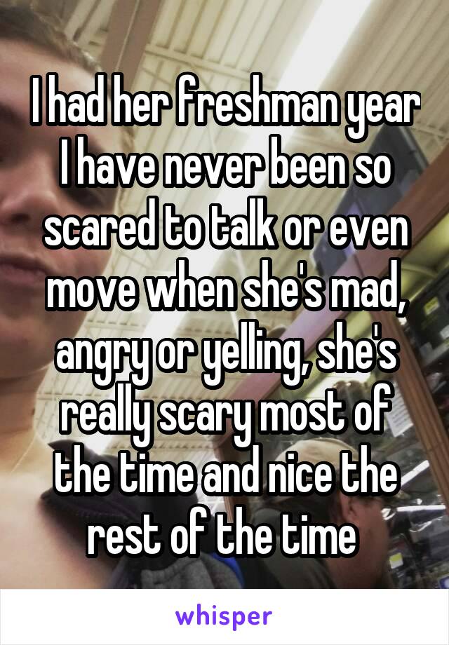 I had her freshman year I have never been so scared to talk or even move when she's mad, angry or yelling, she's really scary most of the time and nice the rest of the time 