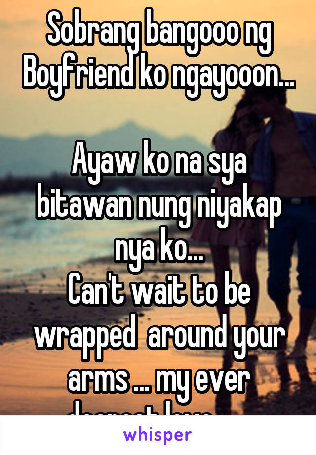 Sobrang bangooo ng Boyfriend ko ngayooon... 
Ayaw ko na sya bitawan nung niyakap nya ko...
Can't wait to be wrapped  around your arms ... my ever dearest love ..... 