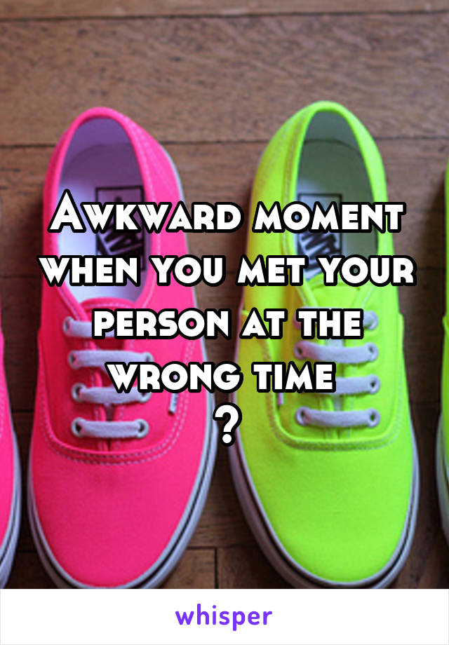 Awkward moment when you met your person at the wrong time 
😞