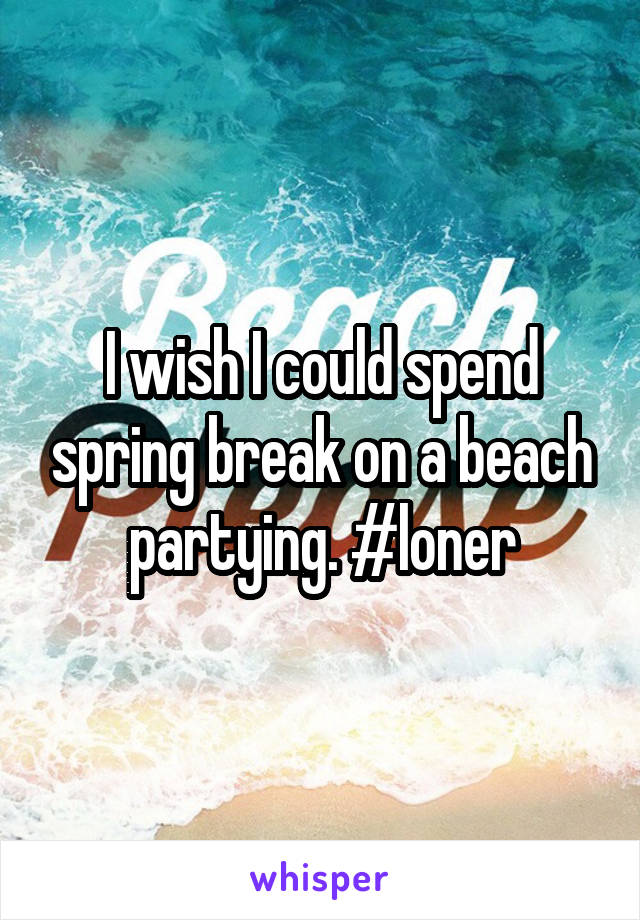 I wish I could spend spring break on a beach partying. #loner