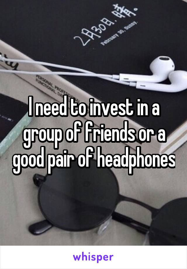 I need to invest in a group of friends or a good pair of headphones