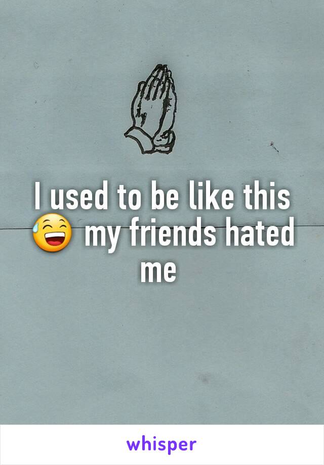 I used to be like this 😅 my friends hated me 