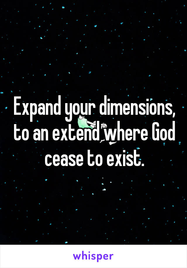 Expand your dimensions, to an extend where God cease to exist.