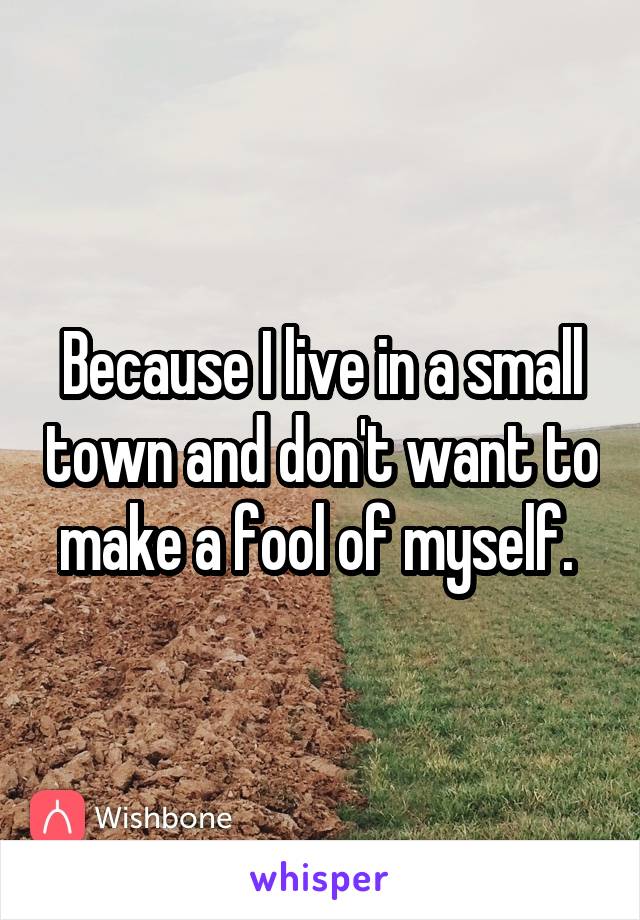 Because I live in a small town and don't want to make a fool of myself. 