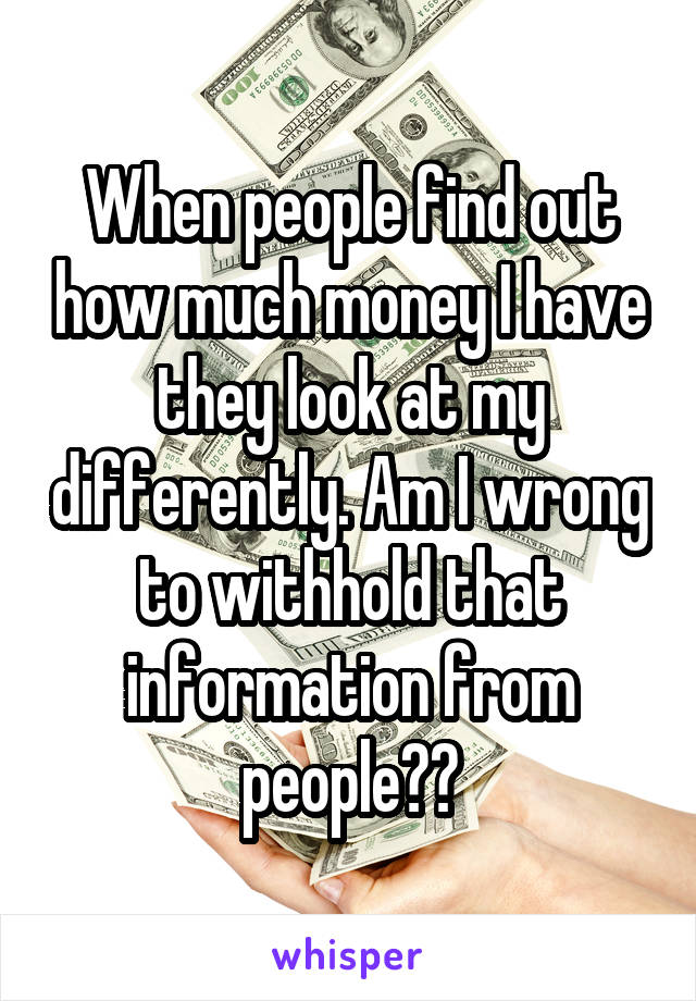 When people find out how much money I have they look at my differently. Am I wrong to withhold that information from people??