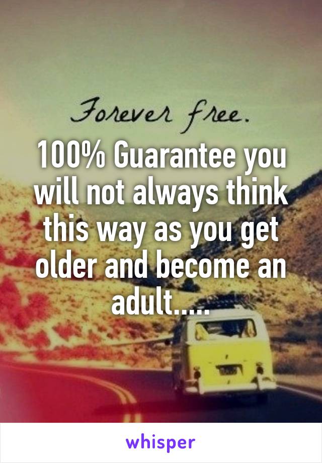 100% Guarantee you will not always think this way as you get older and become an adult.....