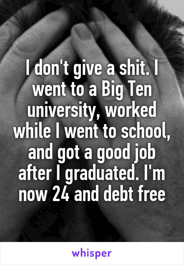 I don't give a shit. I went to a Big Ten university, worked while I went to school, and got a good job after I graduated. I'm now 24 and debt free