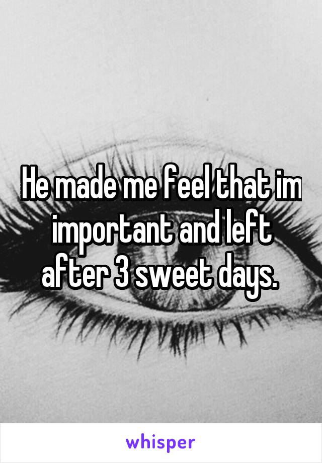 He made me feel that im important and left after 3 sweet days. 