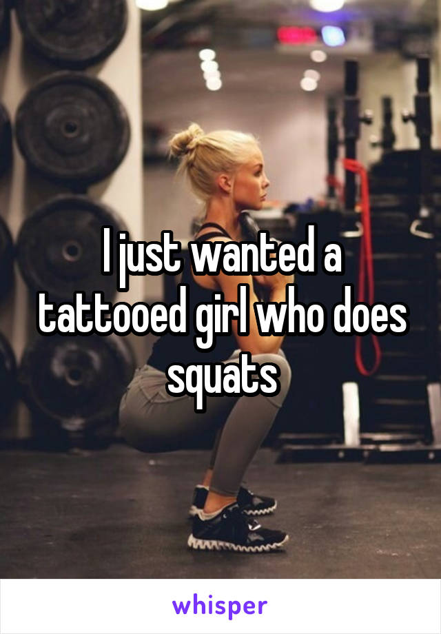 I just wanted a tattooed girl who does squats