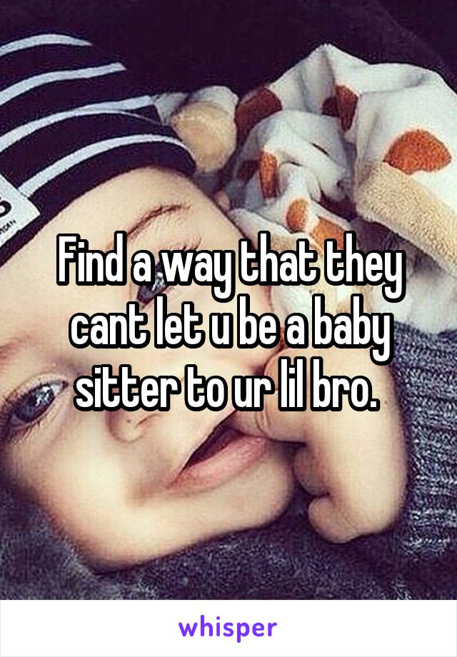 Find a way that they cant let u be a baby sitter to ur lil bro. 