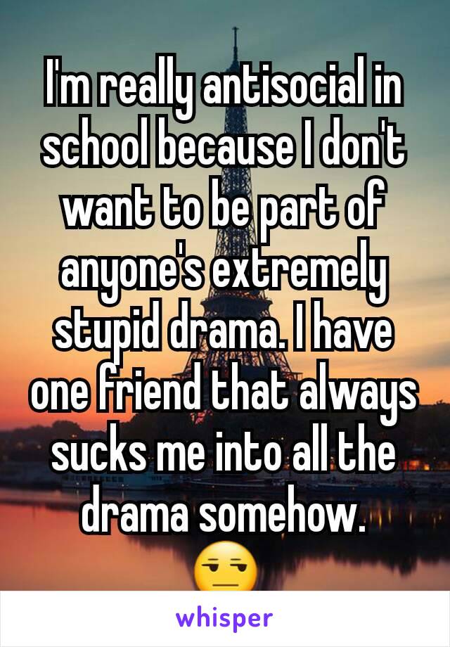 I'm really antisocial in school because I don't want to be part of anyone's extremely stupid drama. I have one friend that always sucks me into all the drama somehow.
😒