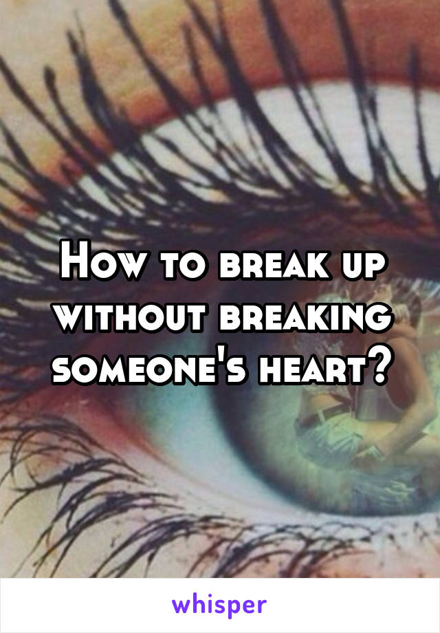 How to break up without breaking someone's heart?