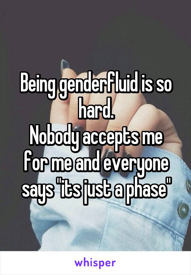 Being genderfluid is so hard.
Nobody accepts me for me and everyone says "its just a phase"