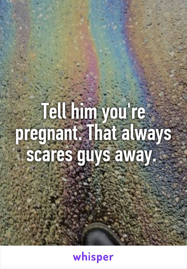 Tell him you're pregnant. That always scares guys away. 