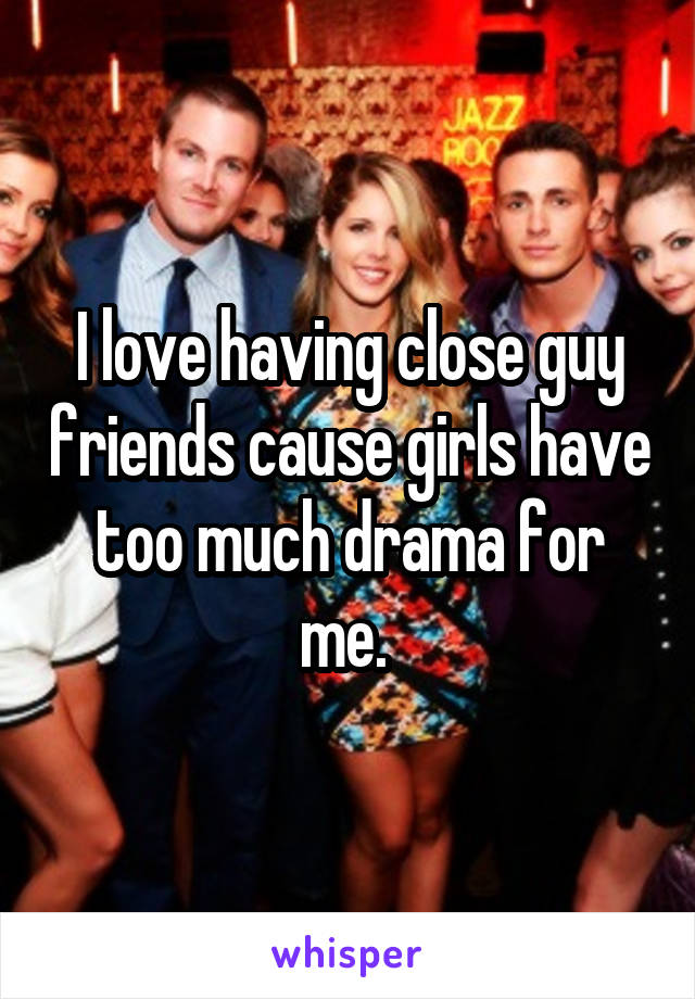 I love having close guy friends cause girls have too much drama for me. 