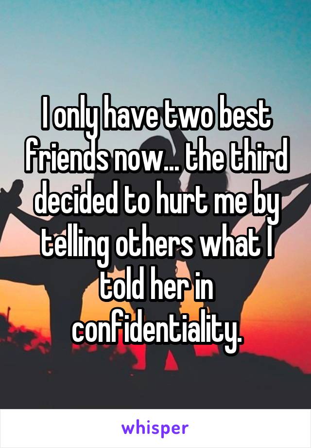 I only have two best friends now... the third decided to hurt me by telling others what I told her in confidentiality.