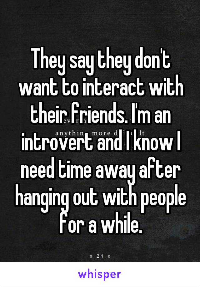 They say they don't want to interact with their friends. I'm an introvert and I know I need time away after hanging out with people for a while.