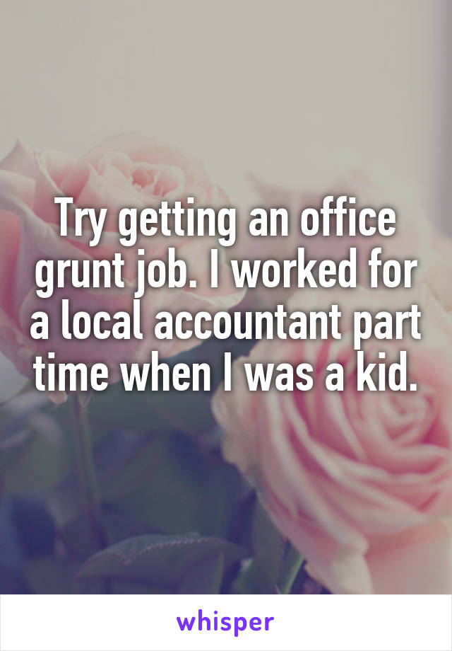 Try getting an office grunt job. I worked for a local accountant part time when I was a kid. 