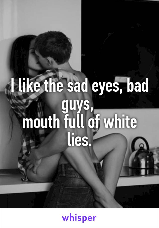 I like the sad eyes, bad guys, 
mouth full of white lies.