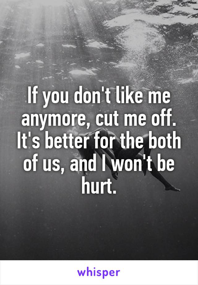 If you don't like me anymore, cut me off. It's better for the both of us, and I won't be hurt.