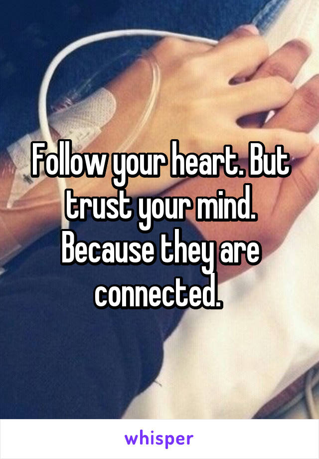 Follow your heart. But trust your mind. Because they are connected. 