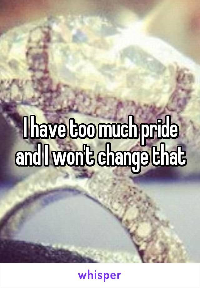 I have too much pride and I won't change that