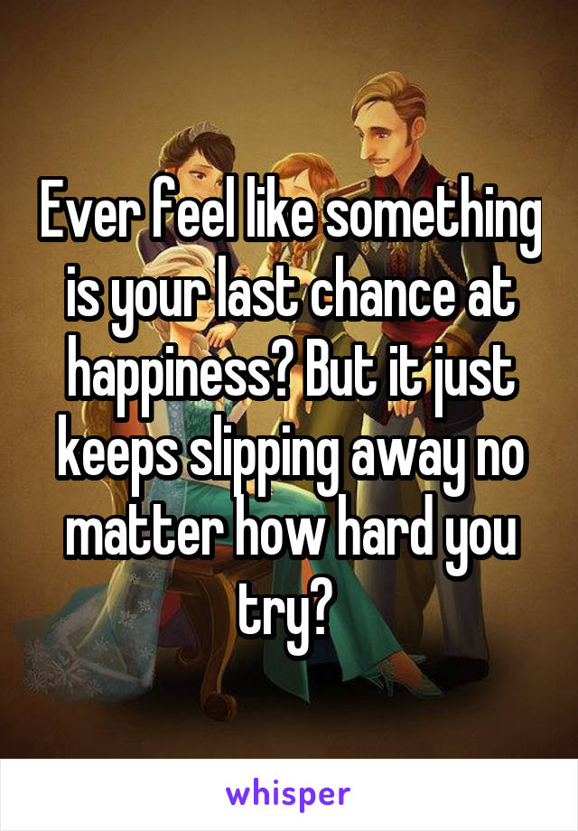 Ever feel like something is your last chance at happiness? But it just keeps slipping away no matter how hard you try? 