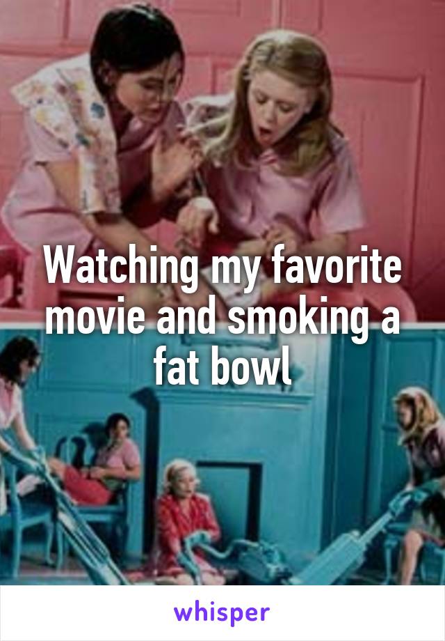 Watching my favorite movie and smoking a fat bowl