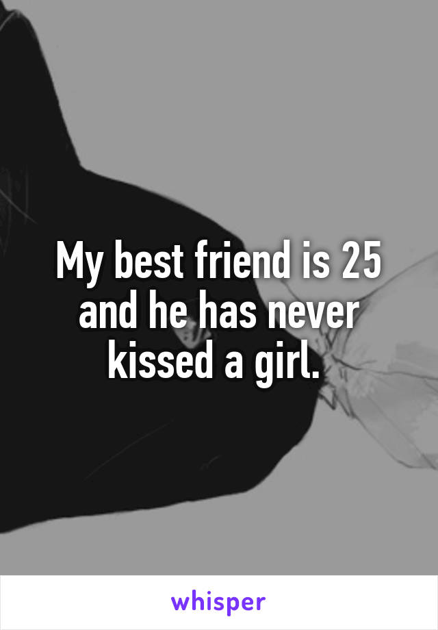 My best friend is 25 and he has never kissed a girl. 
