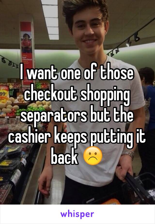 I want one of those checkout shopping separators but the cashier keeps putting it back ☹️