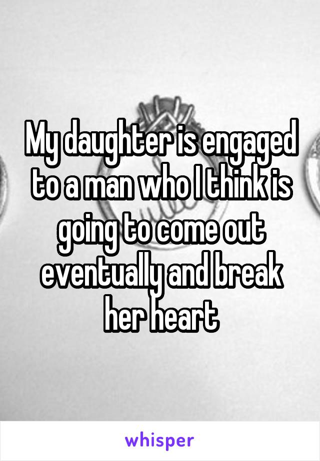 My daughter is engaged to a man who I think is going to come out eventually and break her heart