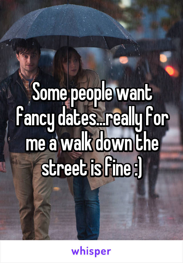 Some people want fancy dates...really for me a walk down the street is fine :)