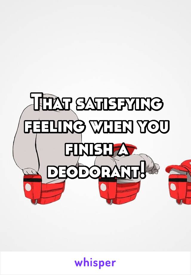 That satisfying feeling when you finish a deodorant!