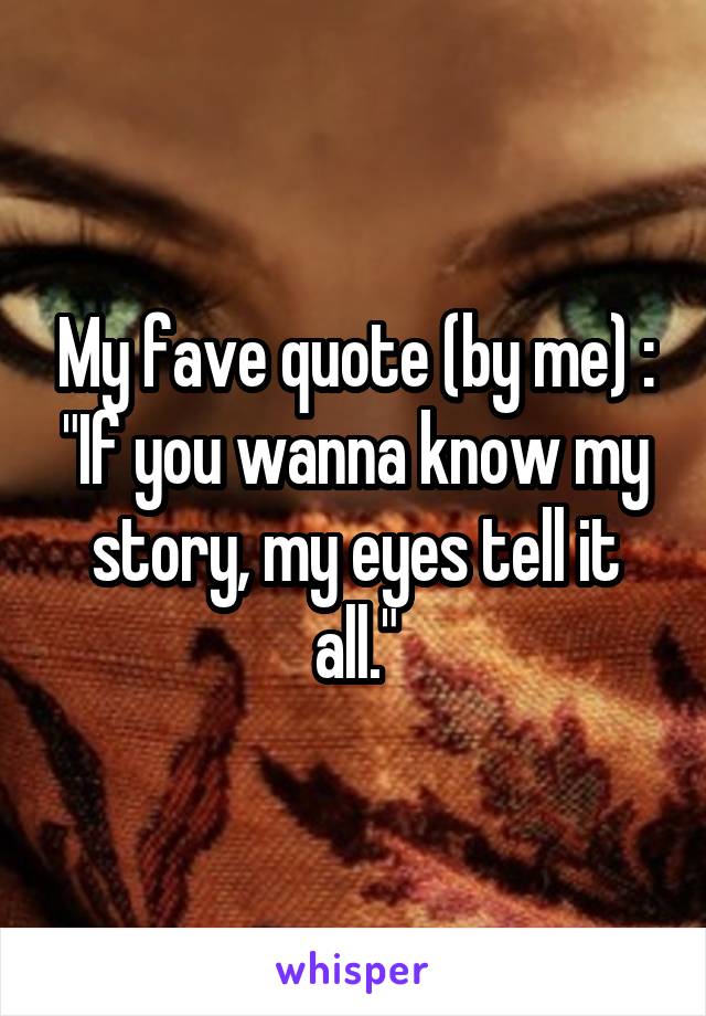 My fave quote (by me) :
"If you wanna know my story, my eyes tell it all."