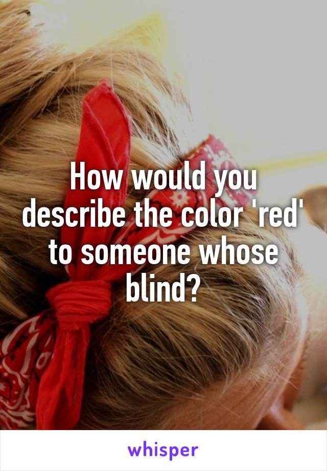 How would you describe the color 'red' to someone whose blind?