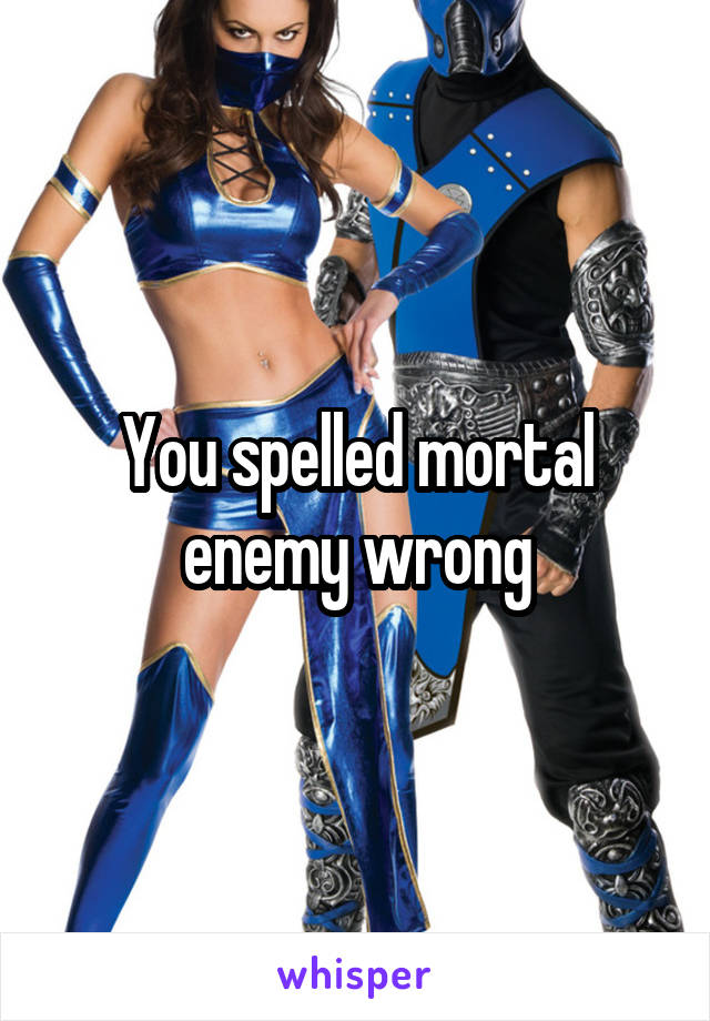 You spelled mortal enemy wrong