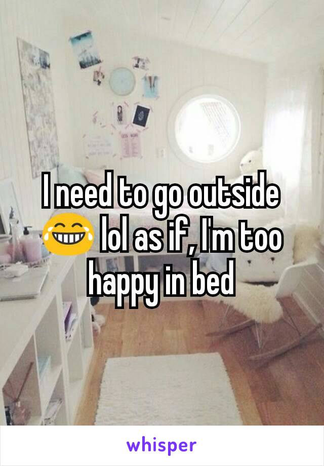 I need to go outside 😂 lol as if, I'm too happy in bed