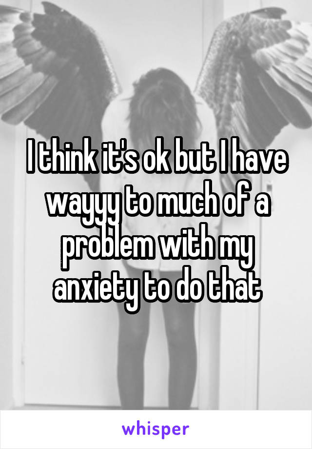 I think it's ok but I have wayyy to much of a problem with my anxiety to do that