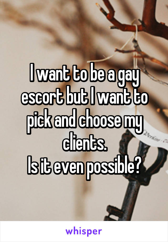 I want to be a gay escort but I want to pick and choose my clients.
Is it even possible?