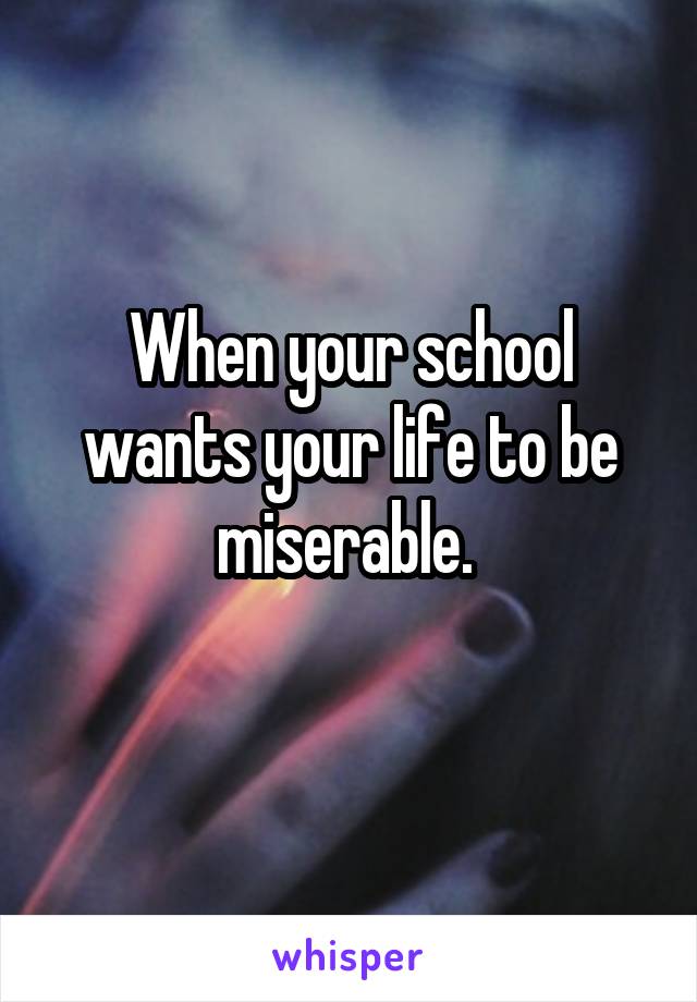 When your school wants your life to be miserable. 
