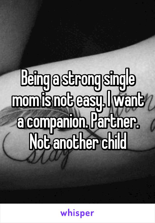 Being a strong single mom is not easy. I want a companion. Partner. Not another child