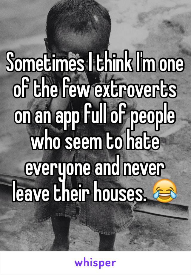 Sometimes I think I'm one of the few extroverts on an app full of people who seem to hate everyone and never leave their houses. 😂