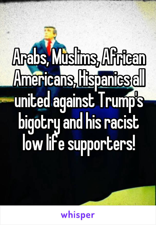 Arabs, Muslims, African Americans, Hispanics all united against Trump's bigotry and his racist low life supporters!
