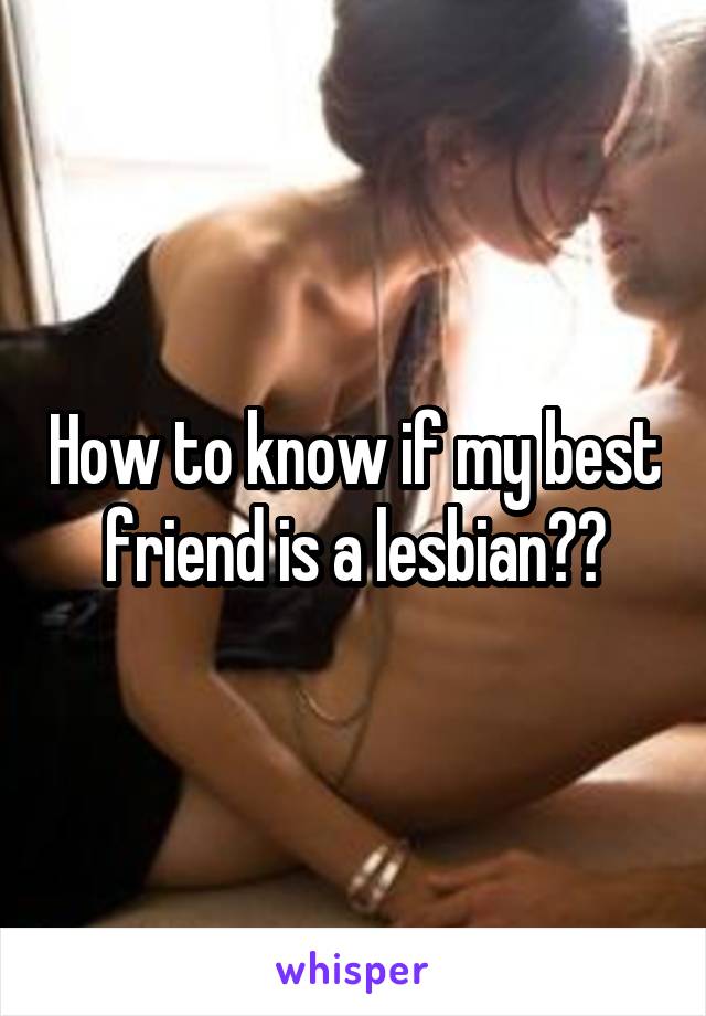 How to know if my best friend is a lesbian??